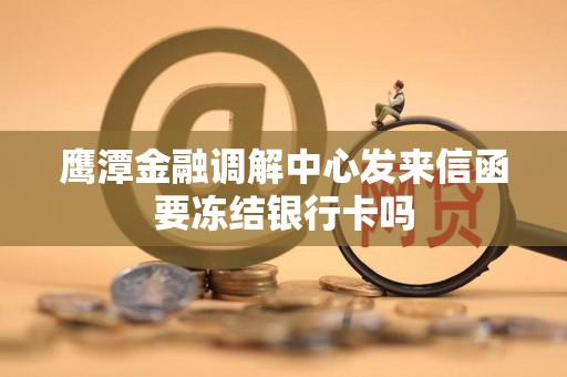 鹰潭金融调解中心发来信函要冻结银行卡吗