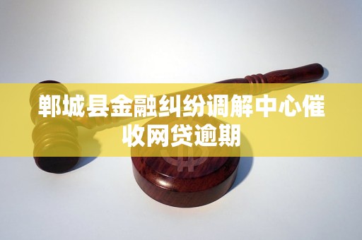 郸城县金融纠纷调解中心催收网贷逾期