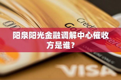 阳泉阳光金融调解中心催收方是谁?