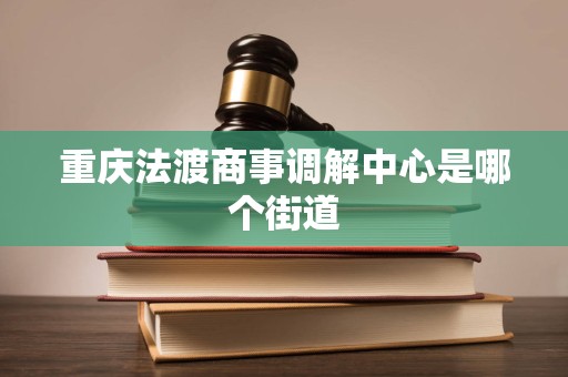 重庆法渡商事调解中心是哪个街道