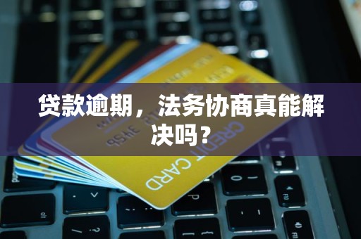 贷款逾期，法务协商真能解决吗？