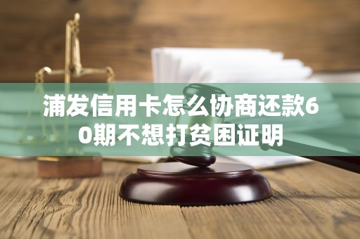 浦发信用卡怎么协商还款60期不想打贫困证明