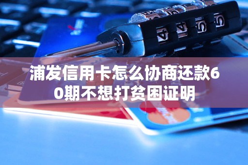 浦发信用卡怎么协商还款60期不想打贫困证明