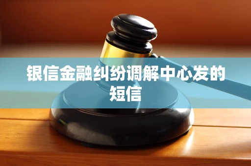银信金融纠纷调解中心发的短信
