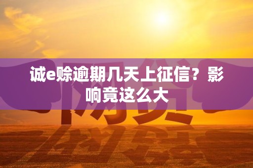 诚e赊逾期几天上征信?影响竟这么大