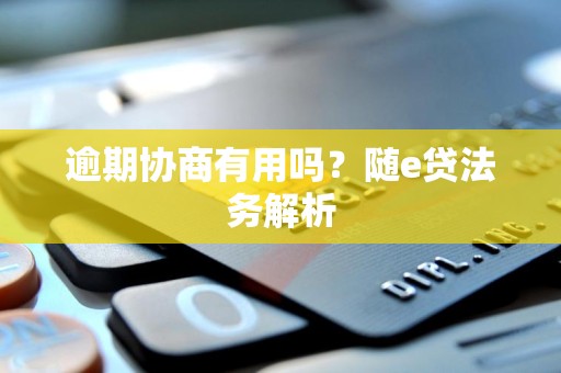 逾期协商有用吗?随e贷法务解析