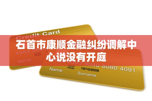 石首市康顺金融纠纷调解中心说没有开庭