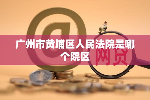 广州市黄埔区人民法院是哪个院区