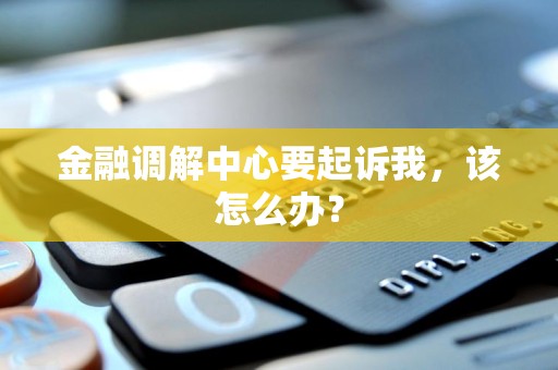 金融调解中心要起诉我，该怎么办？