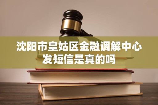 沈阳市皇姑区金融调解中心发短信是真的吗