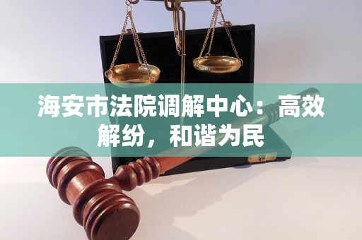 海安市法院调解中心:高效解纷,和谐为民