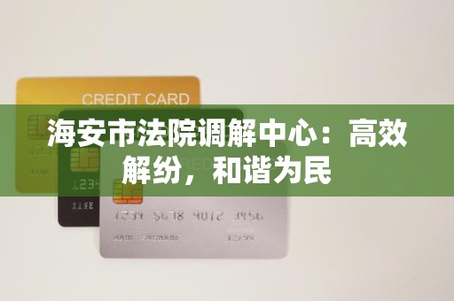 海安市法院调解中心:高效解纷,和谐为民