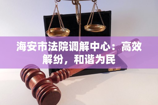 海安市法院调解中心:高效解纷,和谐为民