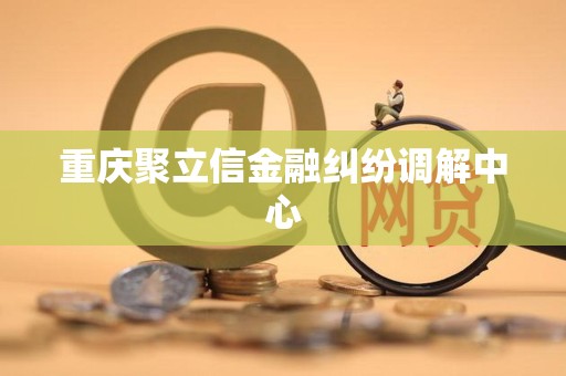 重庆聚立信金融纠纷调解中心
