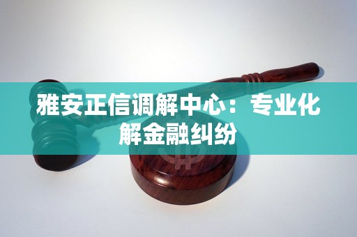 雅安正信调解中心：专业化解金融纠纷