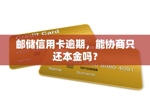 邮储信用卡逾期,能协商只还本金吗?