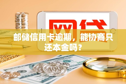 邮储信用卡逾期,能协商只还本金吗?