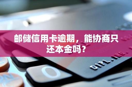 邮储信用卡逾期,能协商只还本金吗?