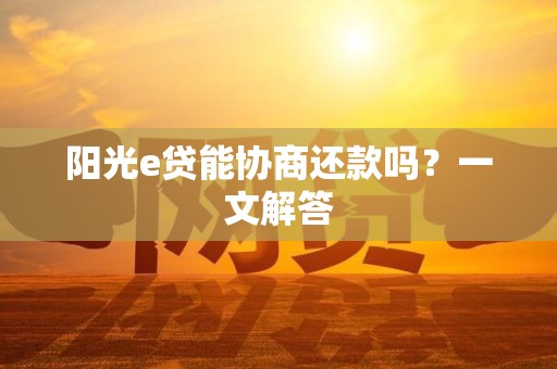 阳光e贷能协商还款吗?一文解答