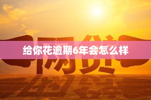 给你花逾期6年会怎么样