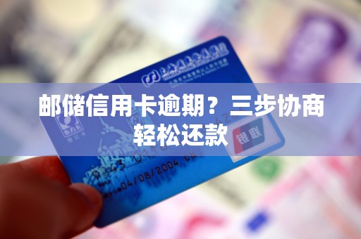 邮储信用卡逾期?三步协商轻松还款