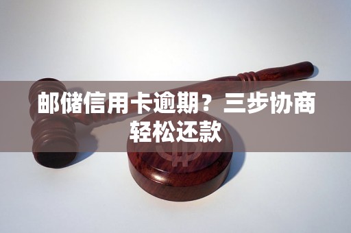 邮储信用卡逾期?三步协商轻松还款