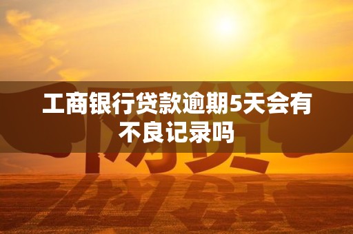 工商银行贷款逾期5天会有不良记录吗