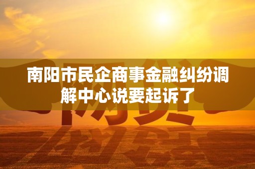 南阳市民企商事金融纠纷调解中心说要起诉了