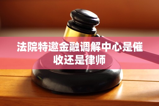法院特邀金融调解中心是催收还是律师