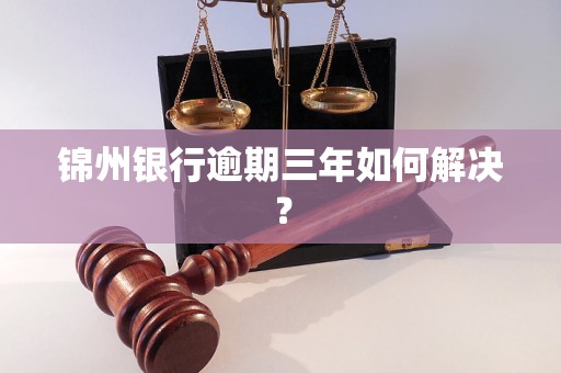 锦州银行逾期三年如何解决?