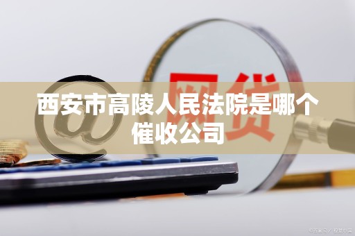 西安市高陵人民法院是哪个催收公司