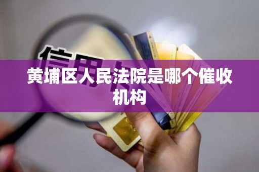 黄埔区人民法院是哪个催收机构