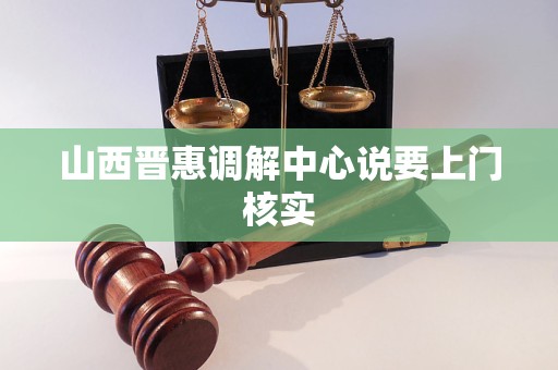 山西晋惠调解中心说要上门核实