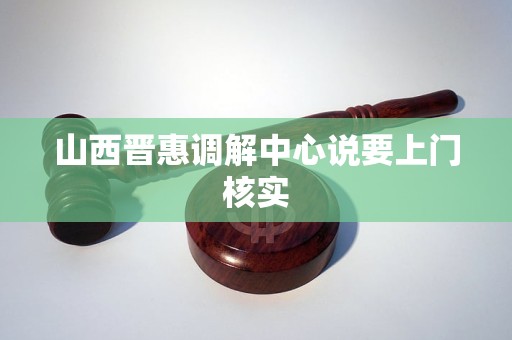 山西晋惠调解中心说要上门核实