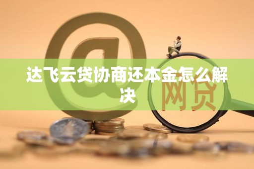 达飞云贷协商还本金怎么解决