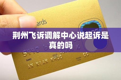 荆州飞诉调解中心说起诉是真的吗