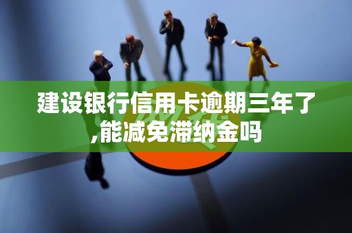 建设银行信用卡逾期三年了,能减免滞纳金吗