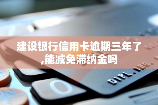 建设银行信用卡逾期三年了,能减免滞纳金吗