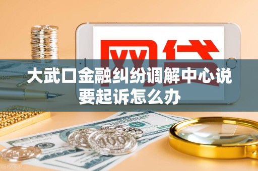 大武口金融纠纷调解中心说要起诉怎么办