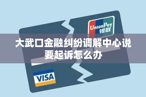 大武口金融纠纷调解中心说要起诉怎么办