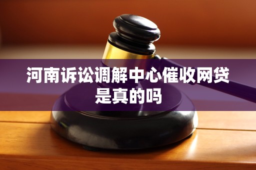 河南诉讼调解中心催收网贷是真的吗