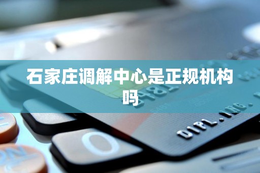 石家庄调解中心是正规机构吗