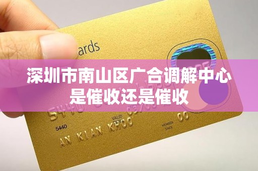 深圳市南山区广合调解中心是催收还是催收
