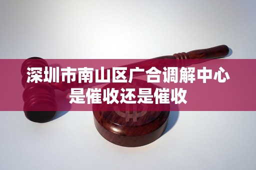 深圳市南山区广合调解中心是催收还是催收