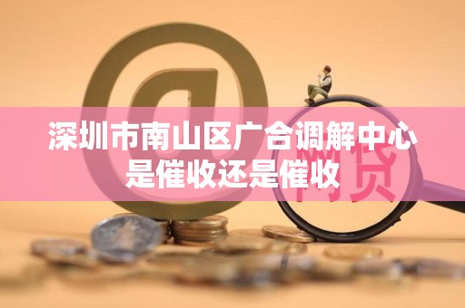 深圳市南山区广合调解中心是催收还是催收