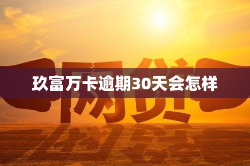 玖富万卡逾期30天会怎样