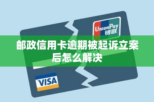 邮政信用卡逾期被起诉立案后怎么解决