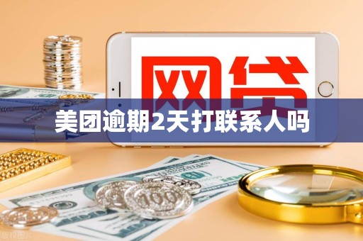 美团逾期2天打联系人吗