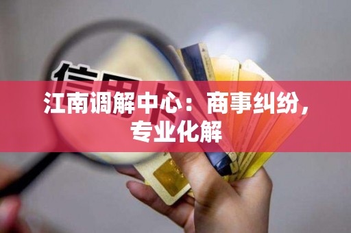 江南调解中心：商事纠纷，专业化解