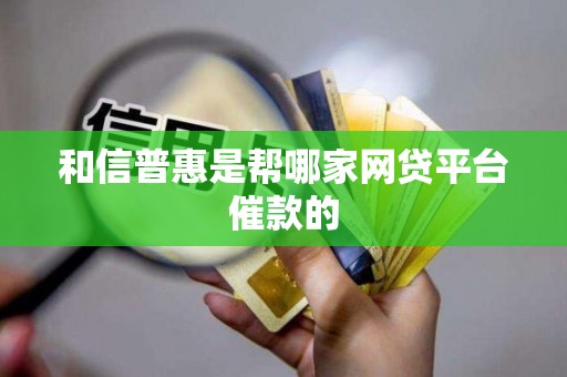 和信普惠是帮哪家网贷平台催款的
